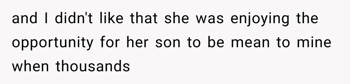 and I didn't like that she was enjoying the opportunity for her son to be mean to mine when thousands