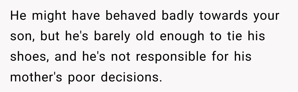 He might have behaved badly towards your son, but he's barely old enough to tie his shoes, and he's not responsible for his mother's poor decisions.