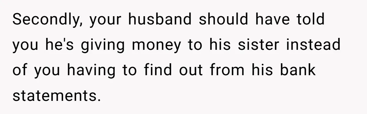Secondly, your husband should have told you he's giving money to his sister instead of you having to find out from his bank statements.