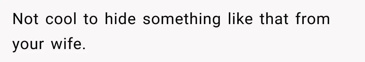 Not cool to hide something like that from your wife.