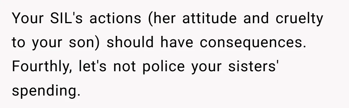 Your SIL's actions (her attitude and cruelty to your son) should have consequences. Fourthly, let's not police your sisters' spending.