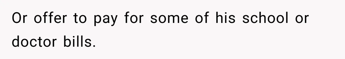 Or offer to pay for some of his school or doctor bills.