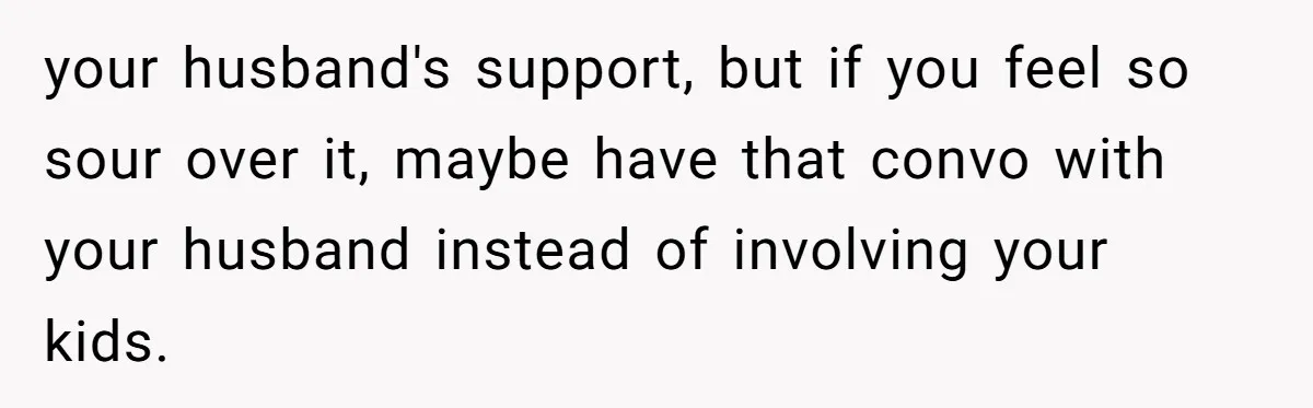 your husband's support, but if you feel so sour over it, maybe have that convo with your husband instead of involving your kids.