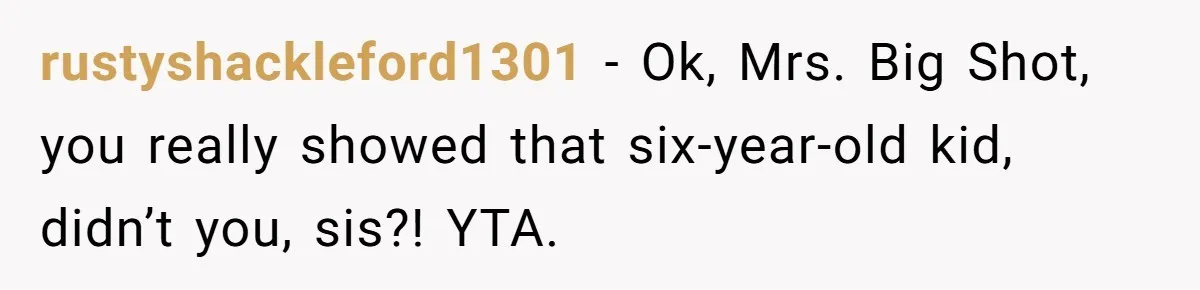 rustyshackleford1301 − Ok, Mrs. Big Shot, you really showed that six-year-old kid, didn’t you, sis?! YTA.