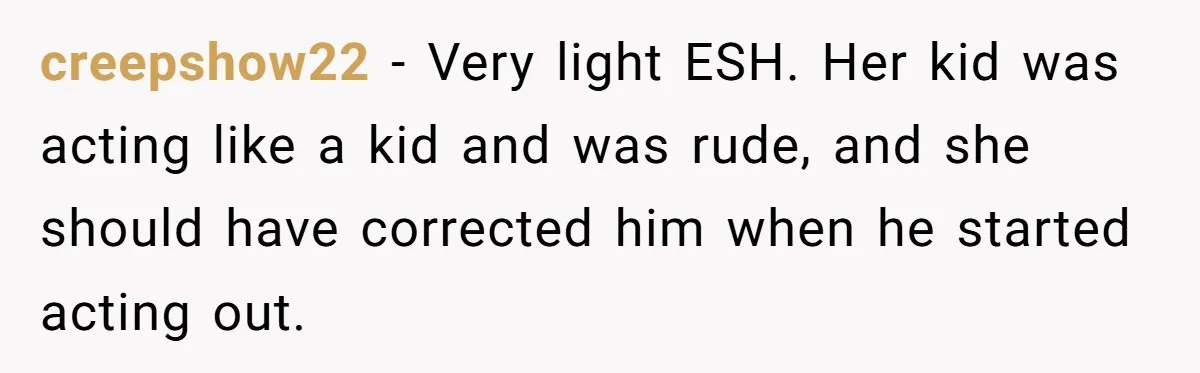 creepshow22 − Very light ESH. Her kid was acting like a kid and was rude, and she should have corrected him when he started acting out.
