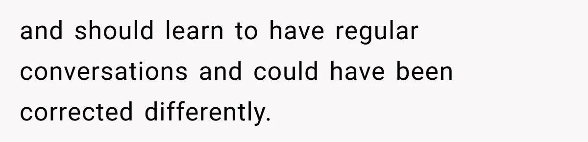 and should learn to have regular conversations and could have been corrected differently.