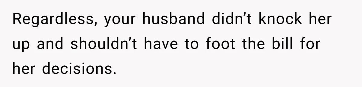 Regardless, your husband didn’t knock her up and shouldn’t have to foot the bill for her decisions.