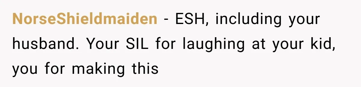 NorseShieldmaiden − ESH, including your husband. Your SIL for laughing at your kid, you for making this