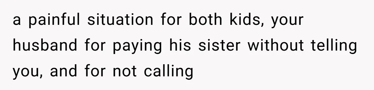 a painful situation for both kids, your husband for paying his sister without telling you, and for not calling