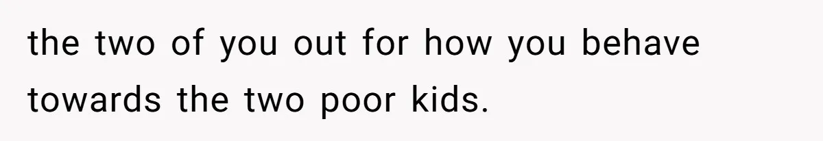 the two of you out for how you behave towards the two poor kids.