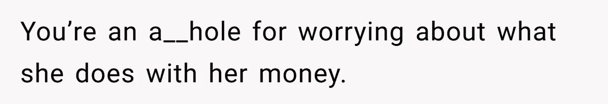 You’re an a__hole for worrying about what she does with her money.
