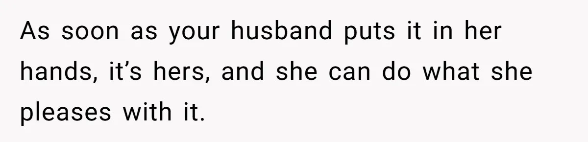 As soon as your husband puts it in her hands, it’s hers, and she can do what she pleases with it.