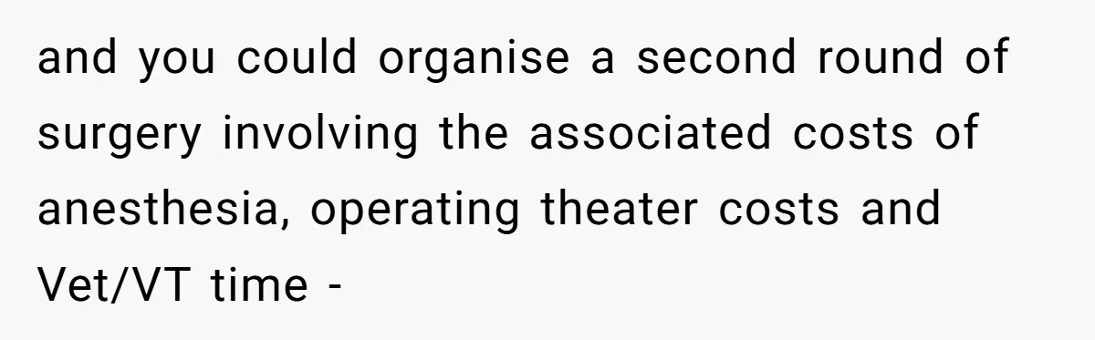 Dog Owner Upset After Vet Removes Puppy’s Teeth During Neutering Without Consent and you could organise a second round of surgery involving the associated costs of anesthesia, operating theater costs and Vet/VT time -