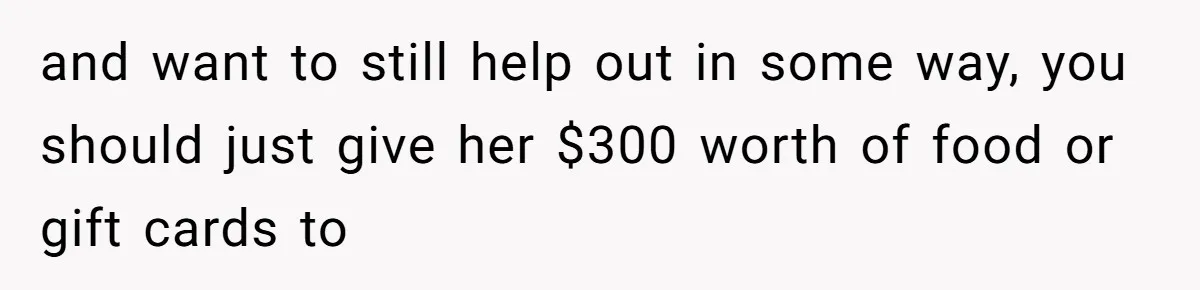and want to still help out in some way, you should just give her $300 worth of food or gift cards to