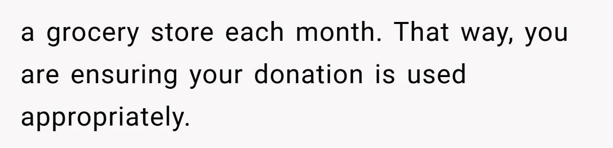 a grocery store each month. That way, you are ensuring your donation is used appropriately.