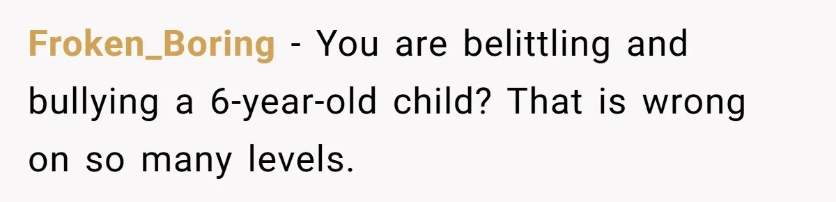 Froken_Boring − You are belittling and bullying a 6-year-old child? That is wrong on so many levels.