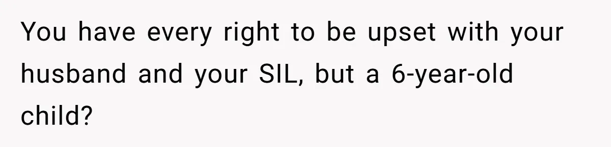 You have every right to be upset with your husband and your SIL, but a 6-year-old child?