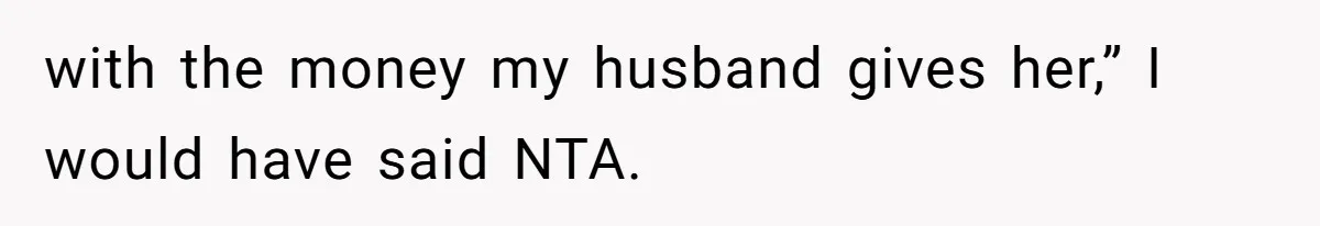 with the money my husband gives her,” I would have said NTA.
