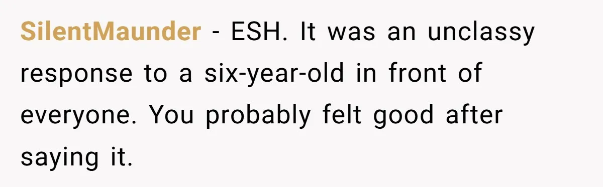 SilentMaunder − ESH. It was an unclassy response to a six-year-old in front of everyone. You probably felt good after saying it.