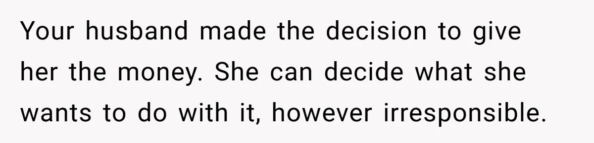 Your husband made the decision to give her the money. She can decide what she wants to do with it, however irresponsible.