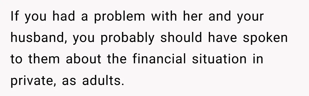 If you had a problem with her and your husband, you probably should have spoken to them about the financial situation in private, as adults.