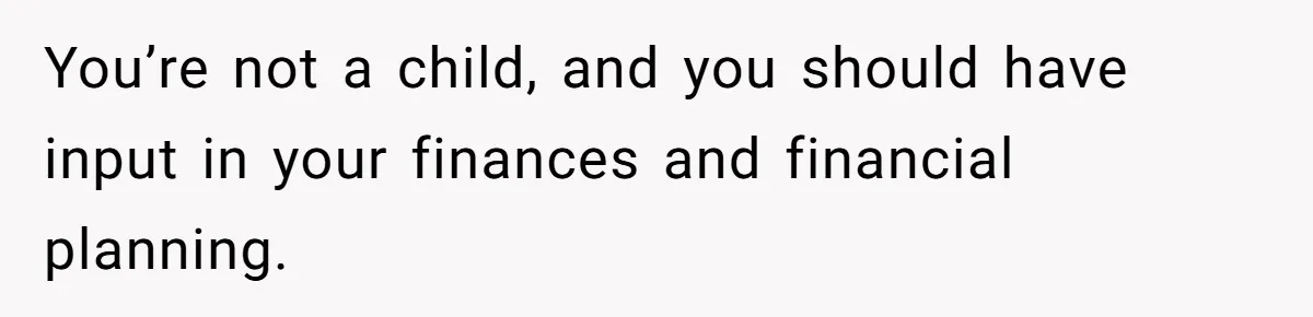 You’re not a child, and you should have input in your finances and financial planning.