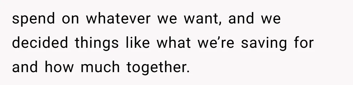 spend on whatever we want, and we decided things like what we’re saving for and how much together.