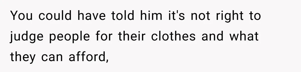 You could have told him it's not right to judge people for their clothes and what they can afford,