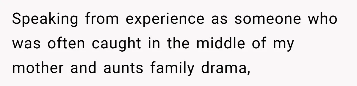 Speaking from experience as someone who was often caught in the middle of my mother and aunts family drama,