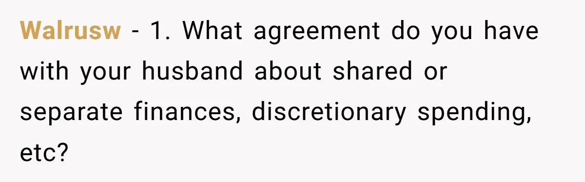Walrusw − 1. What agreement do you have with your husband about shared or separate finances, discretionary spending, etc?