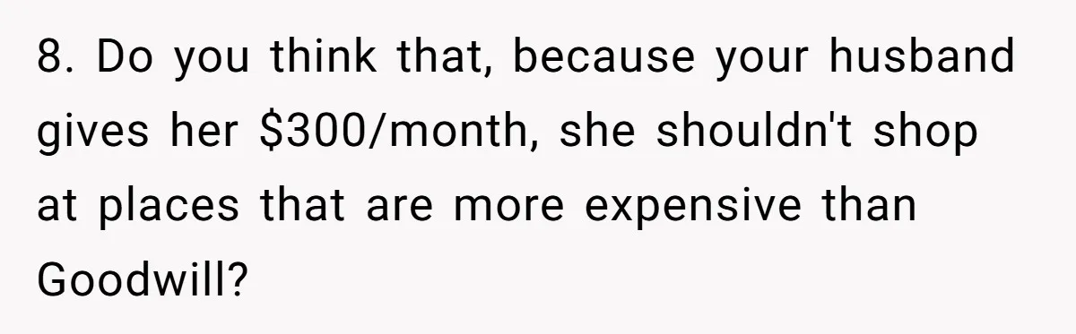 8. Do you think that, because your husband gives her $300/month, she shouldn't shop at places that are more expensive than Goodwill?