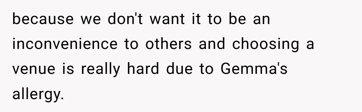 because we don't want it to be an inconvenience to others and choosing a venue is really hard due to Gemma's allergy.