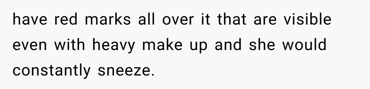 have red marks all over it that are visible even with heavy make up and she would constantly sneeze.