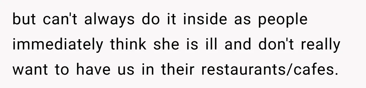 but can't always do it inside as people immediately think she is ill and don't really want to have us in their restaurants/cafes.