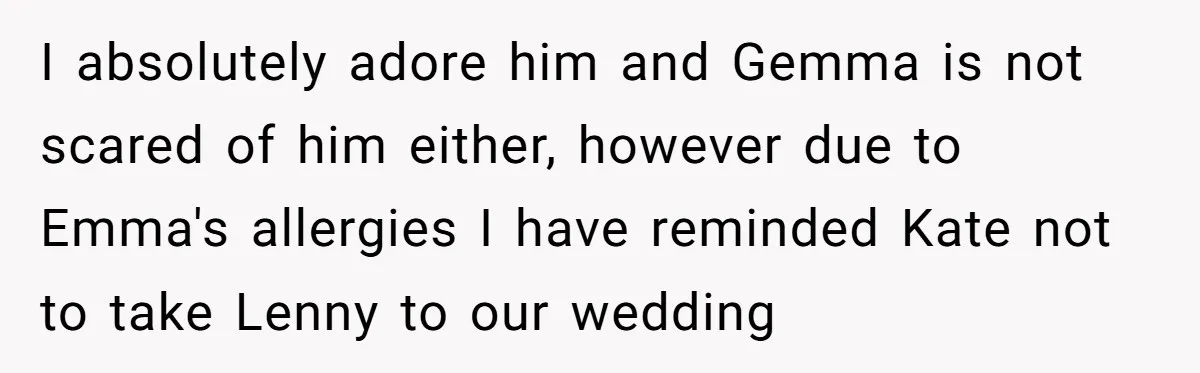 I absolutely adore him and Gemma is not scared of him either, however due to Emma's allergies I have reminded Kate not to take Lenny to our wedding