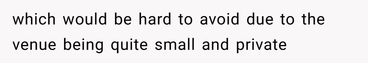 which would be hard to avoid due to the venue being quite small and private