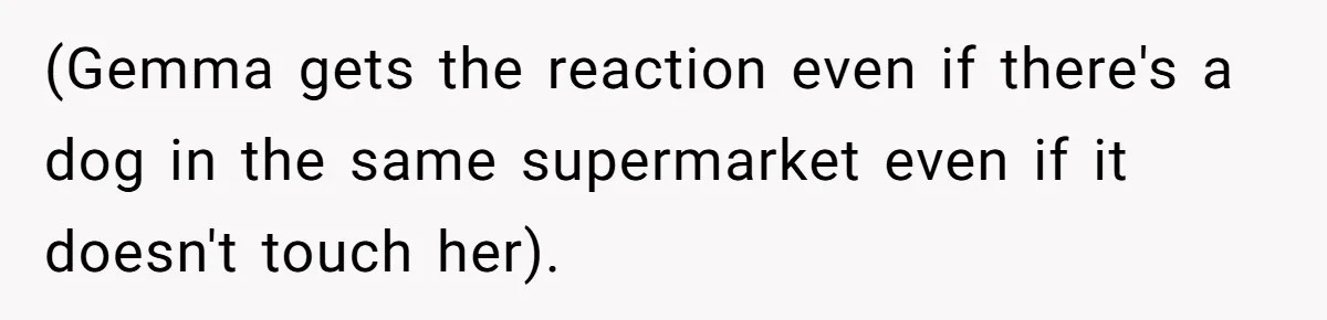 (Gemma gets the reaction even if there's a dog in the same supermarket even if it doesn't touch her).