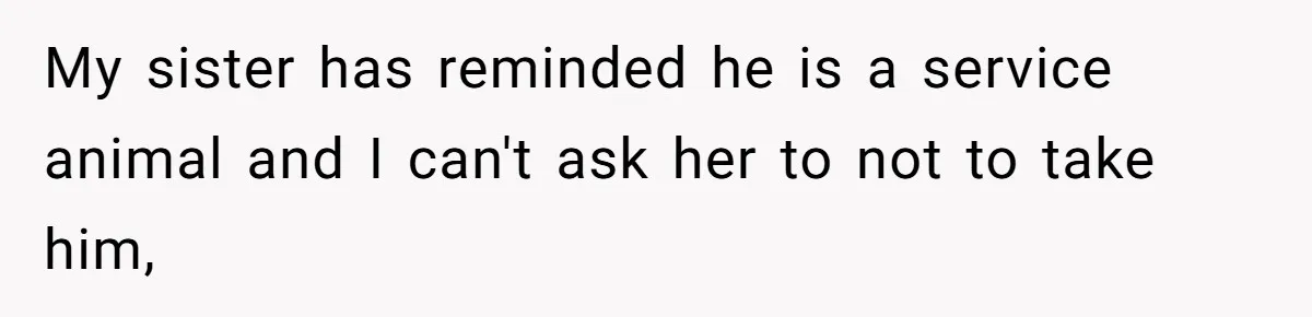 My sister has reminded he is a service animal and I can't ask her to not to take him,