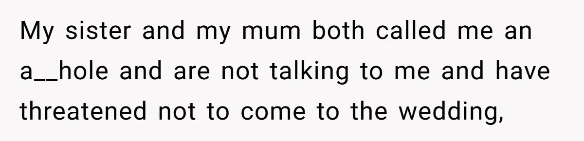 My sister and my mum both called me an a__hole and are not talking to me and have threatened not to come to the wedding,