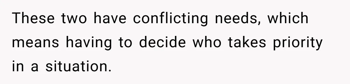 These two have conflicting needs, which means having to decide who takes priority in a situation.