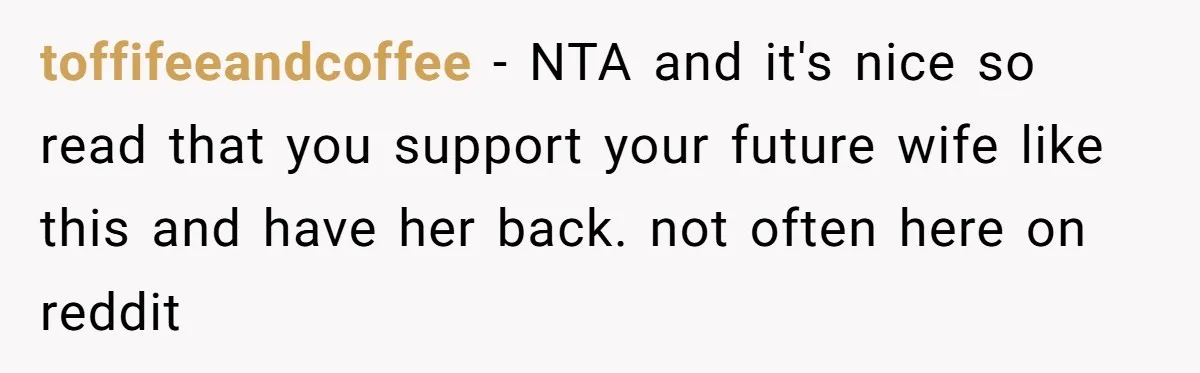 toffifeeandcoffee − NTA and it's nice so read that you support your future wife like this and have her back. not often here on reddit