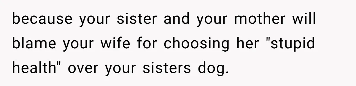 because your sister and your mother will blame your wife for choosing her "stupid health" over your sisters dog.