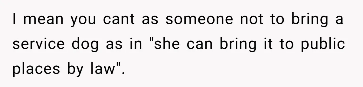 I mean you cant as someone not to bring a service dog as in "she can bring it to public places by law".