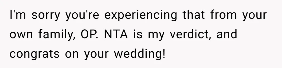 I'm sorry you're experiencing that from your own family, OP. NTA is my verdict, and congrats on your wedding!