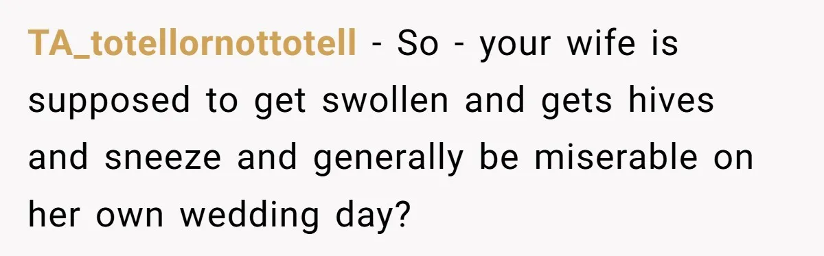 TA_totellornottotell − So - your wife is supposed to get swollen and gets hives and sneeze and generally be miserable on her own wedding day?