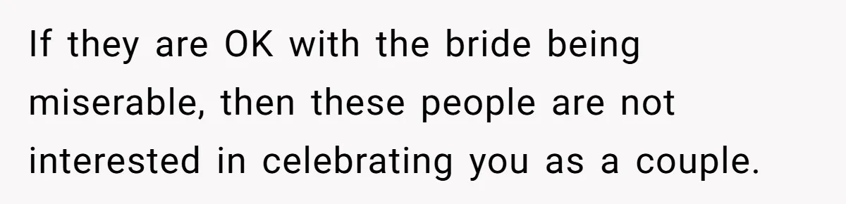 If they are OK with the bride being miserable, then these people are not interested in celebrating you as a couple.