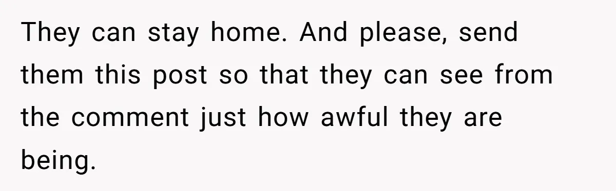 They can stay home. And please, send them this post so that they can see from the comment just how awful they are being.