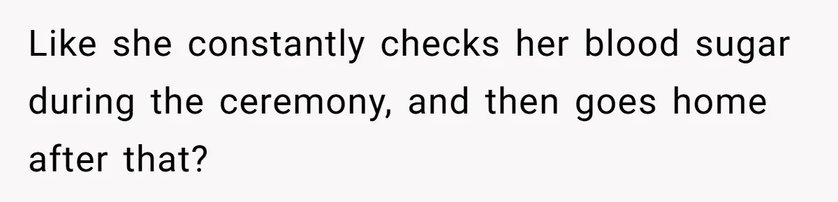 Like she constantly checks her blood sugar during the ceremony, and then goes home after that?