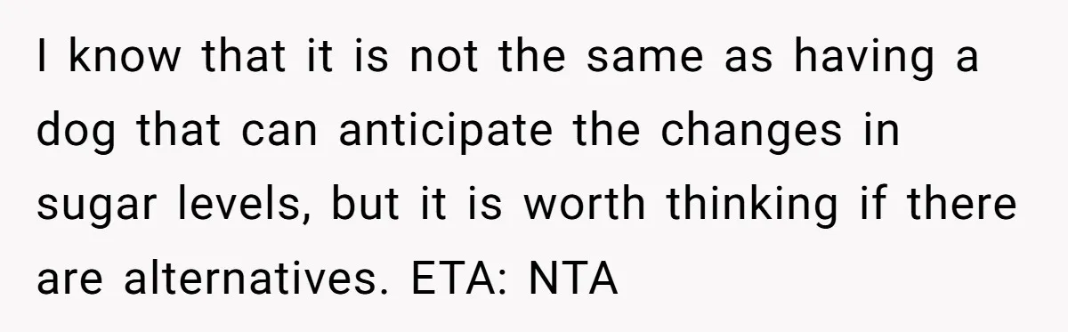 I know that it is not the same as having a dog that can anticipate the changes in sugar levels, but it is worth thinking if there are alternatives. ETA:...