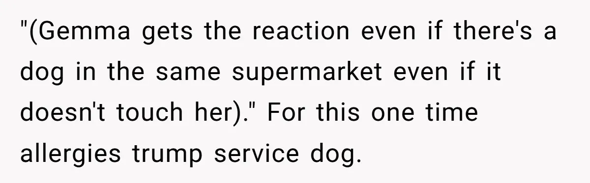 "(Gemma gets the reaction even if there's a dog in the same supermarket even if it doesn't touch her)." For this one time allergies trump service dog.